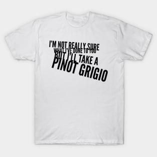 I'm not really sure what I've done to you But I'll take a Pinot Grigio T-Shirt